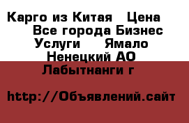 Карго из Китая › Цена ­ 100 - Все города Бизнес » Услуги   . Ямало-Ненецкий АО,Лабытнанги г.